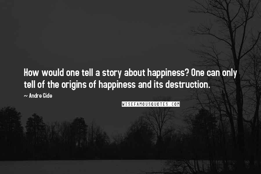 Andre Gide Quotes: How would one tell a story about happiness? One can only tell of the origins of happiness and its destruction.