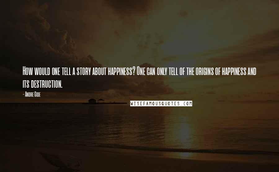 Andre Gide Quotes: How would one tell a story about happiness? One can only tell of the origins of happiness and its destruction.