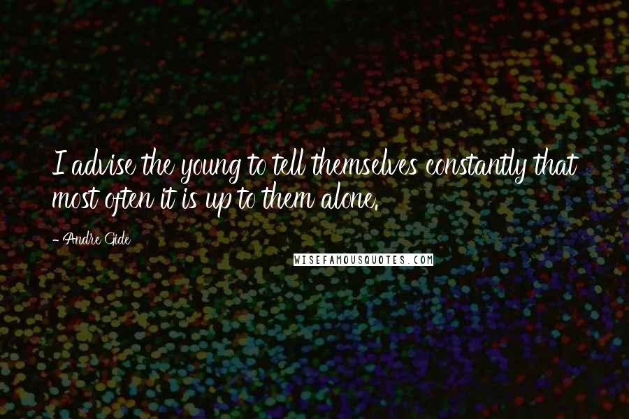 Andre Gide Quotes: I advise the young to tell themselves constantly that most often it is up to them alone.