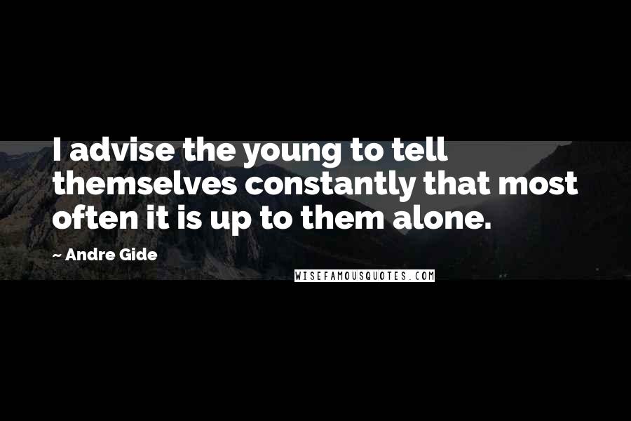 Andre Gide Quotes: I advise the young to tell themselves constantly that most often it is up to them alone.