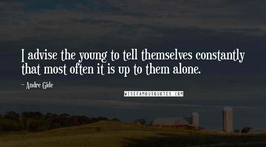 Andre Gide Quotes: I advise the young to tell themselves constantly that most often it is up to them alone.