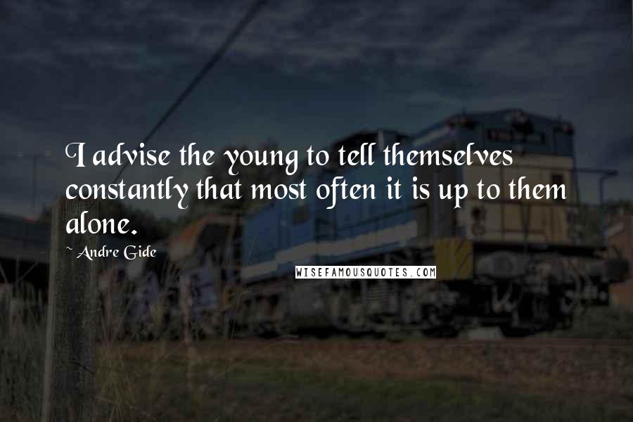 Andre Gide Quotes: I advise the young to tell themselves constantly that most often it is up to them alone.