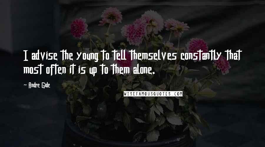 Andre Gide Quotes: I advise the young to tell themselves constantly that most often it is up to them alone.