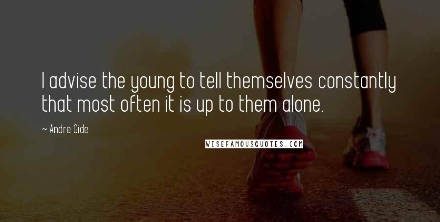 Andre Gide Quotes: I advise the young to tell themselves constantly that most often it is up to them alone.