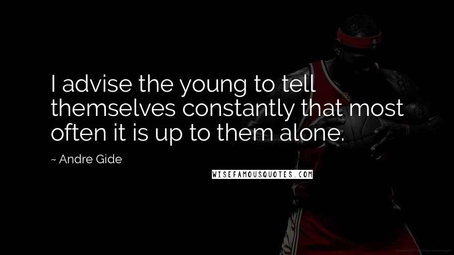 Andre Gide Quotes: I advise the young to tell themselves constantly that most often it is up to them alone.