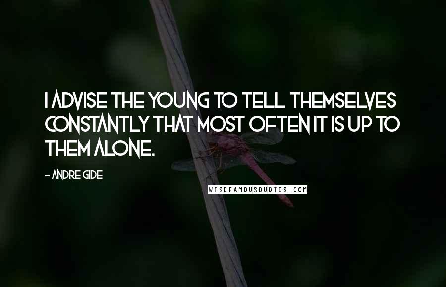 Andre Gide Quotes: I advise the young to tell themselves constantly that most often it is up to them alone.