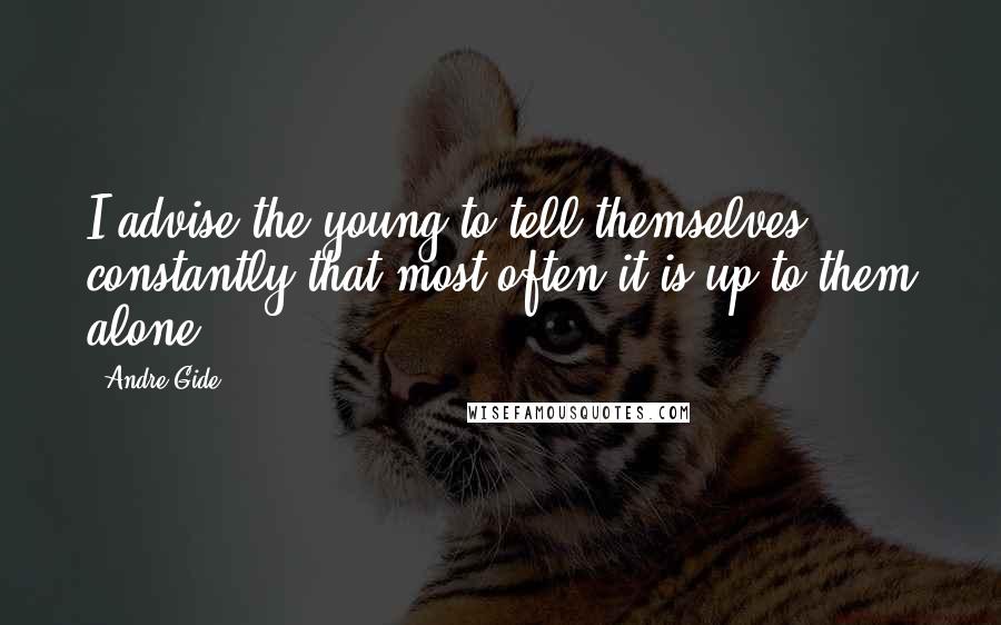 Andre Gide Quotes: I advise the young to tell themselves constantly that most often it is up to them alone.