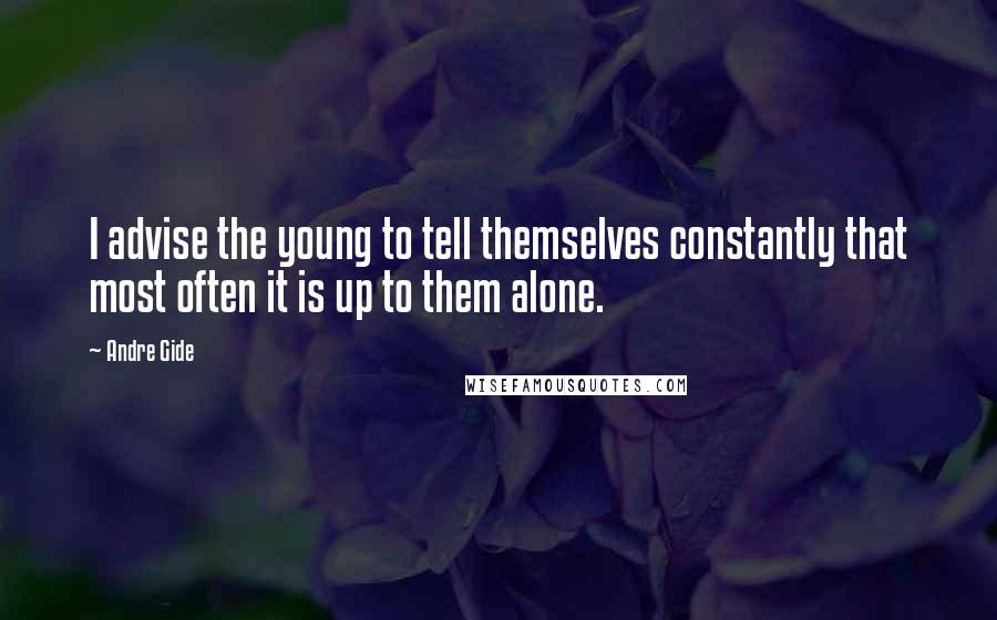 Andre Gide Quotes: I advise the young to tell themselves constantly that most often it is up to them alone.