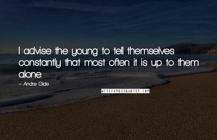 Andre Gide Quotes: I advise the young to tell themselves constantly that most often it is up to them alone.