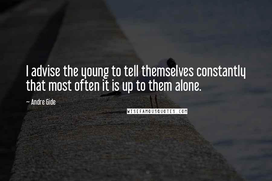 Andre Gide Quotes: I advise the young to tell themselves constantly that most often it is up to them alone.