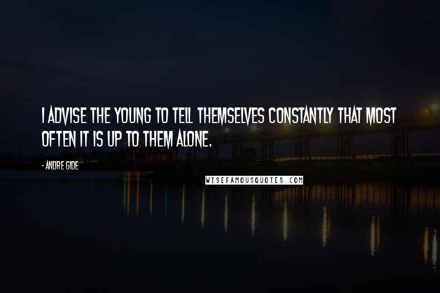 Andre Gide Quotes: I advise the young to tell themselves constantly that most often it is up to them alone.