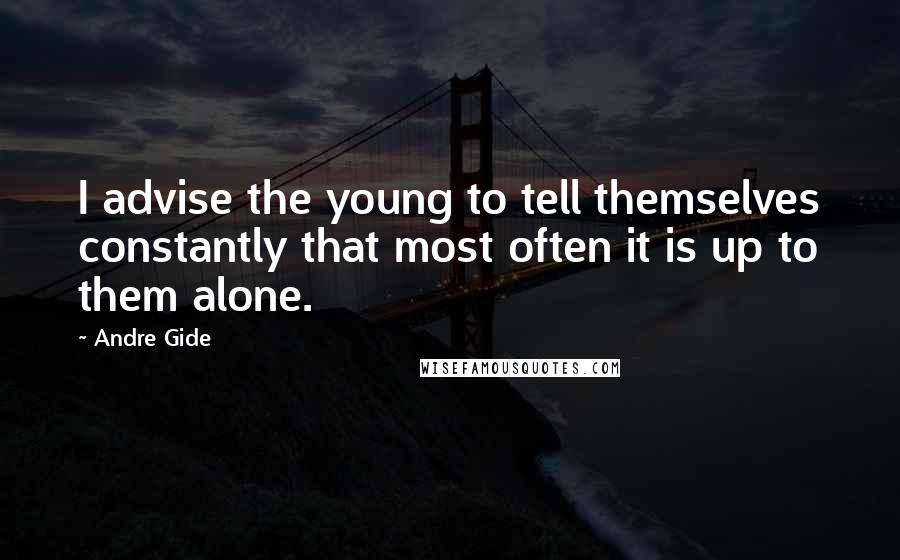 Andre Gide Quotes: I advise the young to tell themselves constantly that most often it is up to them alone.