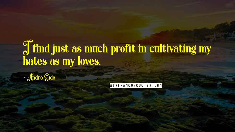Andre Gide Quotes: I find just as much profit in cultivating my hates as my loves.