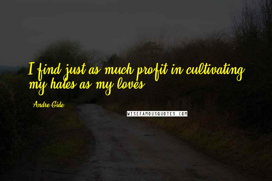Andre Gide Quotes: I find just as much profit in cultivating my hates as my loves.