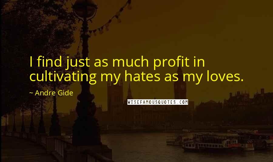 Andre Gide Quotes: I find just as much profit in cultivating my hates as my loves.