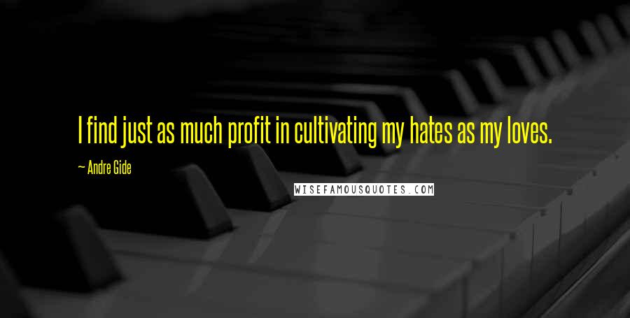 Andre Gide Quotes: I find just as much profit in cultivating my hates as my loves.