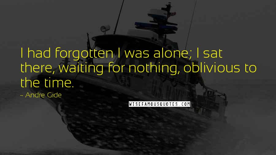 Andre Gide Quotes: I had forgotten I was alone; I sat there, waiting for nothing, oblivious to the time.