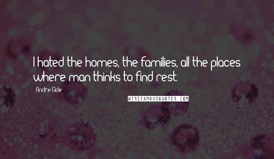 Andre Gide Quotes: I hated the homes, the families, all the places where man thinks to find rest.