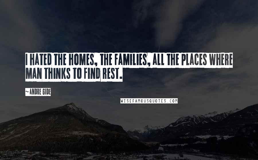 Andre Gide Quotes: I hated the homes, the families, all the places where man thinks to find rest.