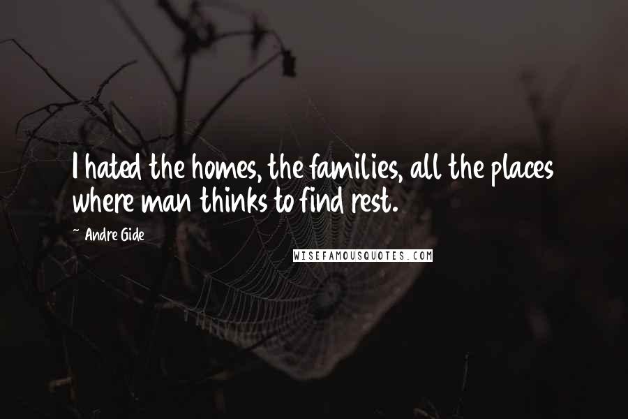 Andre Gide Quotes: I hated the homes, the families, all the places where man thinks to find rest.