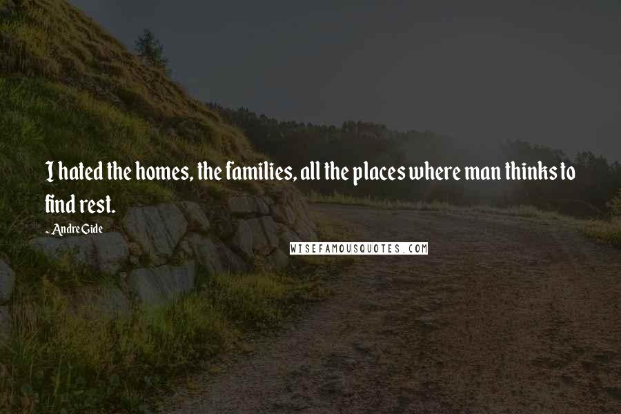 Andre Gide Quotes: I hated the homes, the families, all the places where man thinks to find rest.