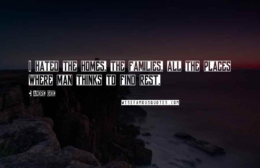 Andre Gide Quotes: I hated the homes, the families, all the places where man thinks to find rest.