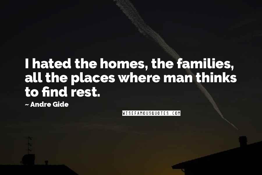 Andre Gide Quotes: I hated the homes, the families, all the places where man thinks to find rest.