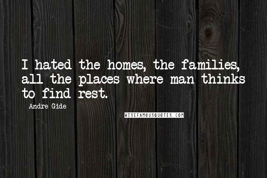 Andre Gide Quotes: I hated the homes, the families, all the places where man thinks to find rest.