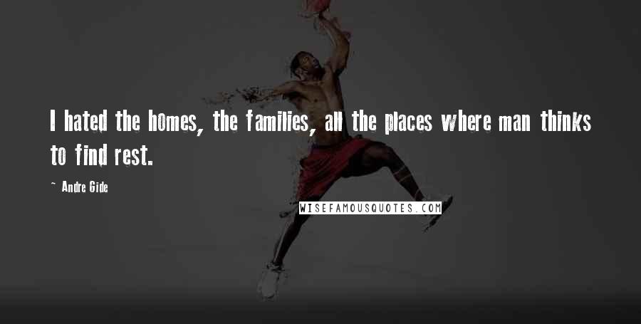 Andre Gide Quotes: I hated the homes, the families, all the places where man thinks to find rest.