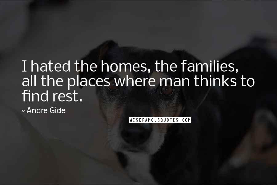 Andre Gide Quotes: I hated the homes, the families, all the places where man thinks to find rest.