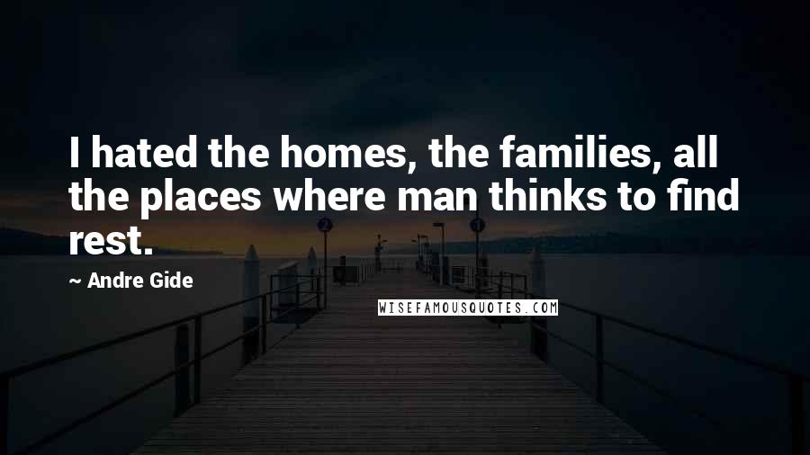 Andre Gide Quotes: I hated the homes, the families, all the places where man thinks to find rest.