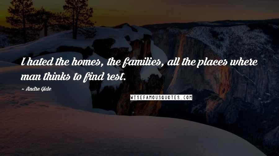 Andre Gide Quotes: I hated the homes, the families, all the places where man thinks to find rest.