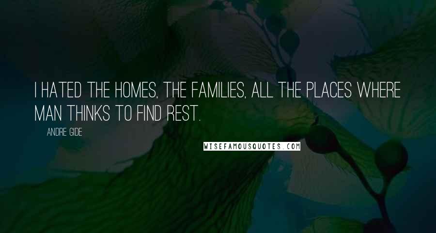 Andre Gide Quotes: I hated the homes, the families, all the places where man thinks to find rest.