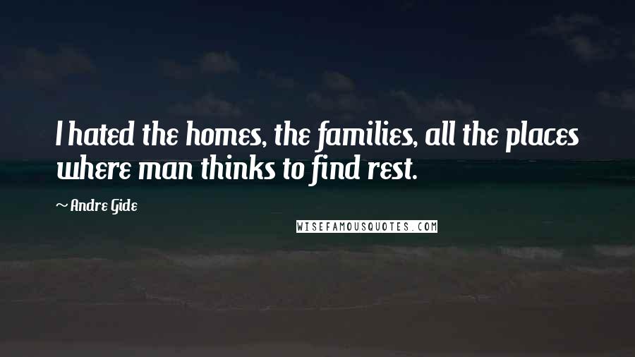 Andre Gide Quotes: I hated the homes, the families, all the places where man thinks to find rest.