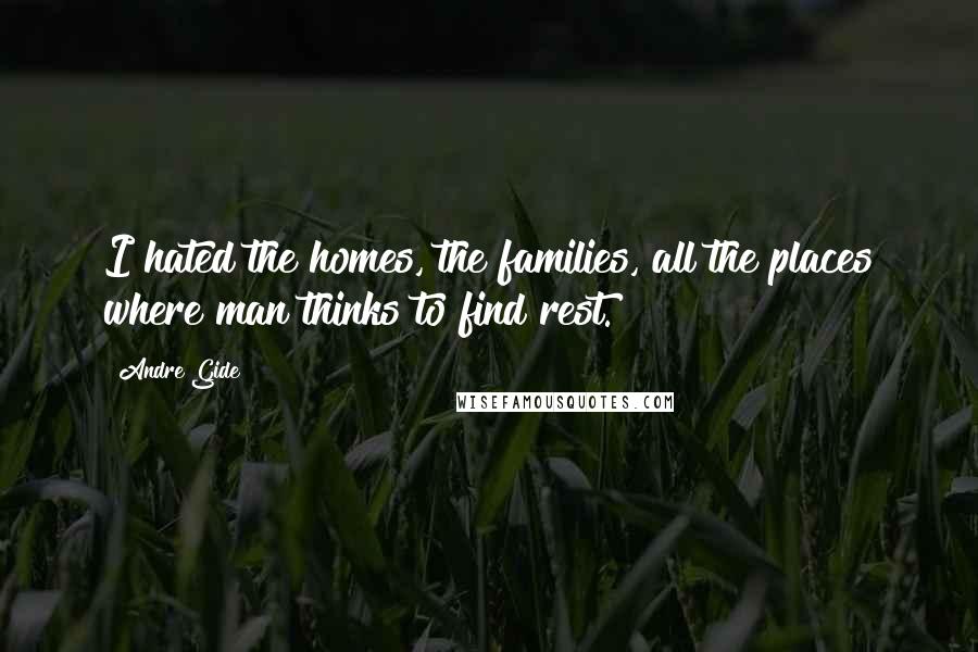 Andre Gide Quotes: I hated the homes, the families, all the places where man thinks to find rest.