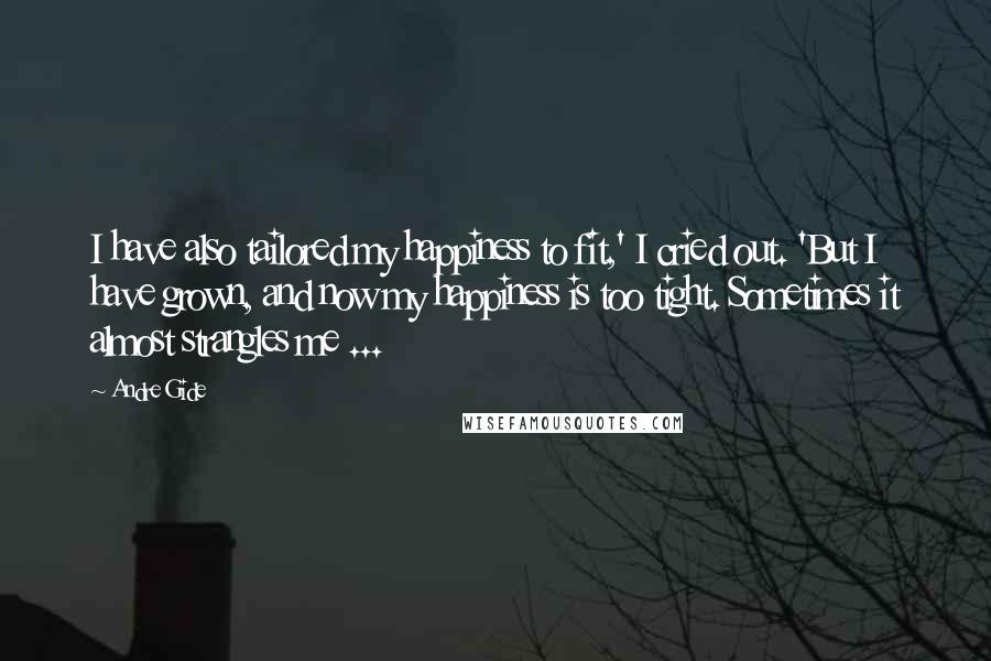 Andre Gide Quotes: I have also tailored my happiness to fit,' I cried out. 'But I have grown, and now my happiness is too tight. Sometimes it almost strangles me ...