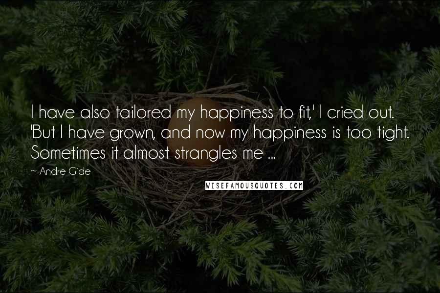 Andre Gide Quotes: I have also tailored my happiness to fit,' I cried out. 'But I have grown, and now my happiness is too tight. Sometimes it almost strangles me ...