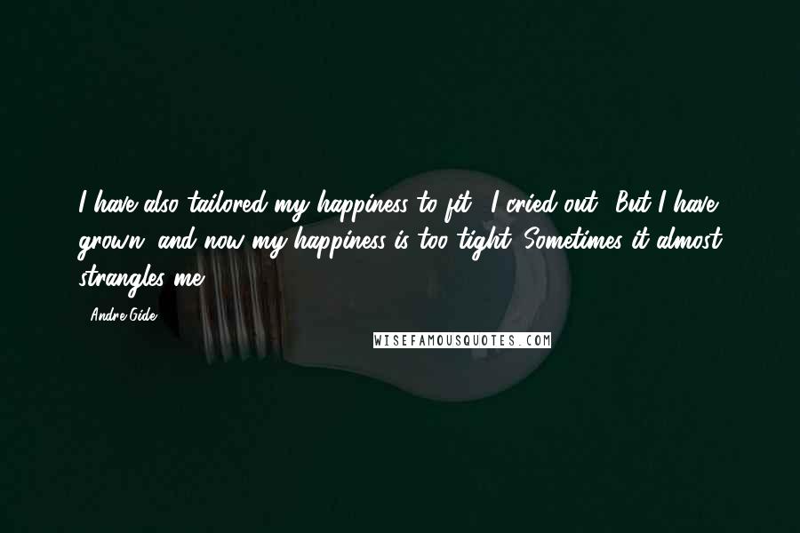 Andre Gide Quotes: I have also tailored my happiness to fit,' I cried out. 'But I have grown, and now my happiness is too tight. Sometimes it almost strangles me ...