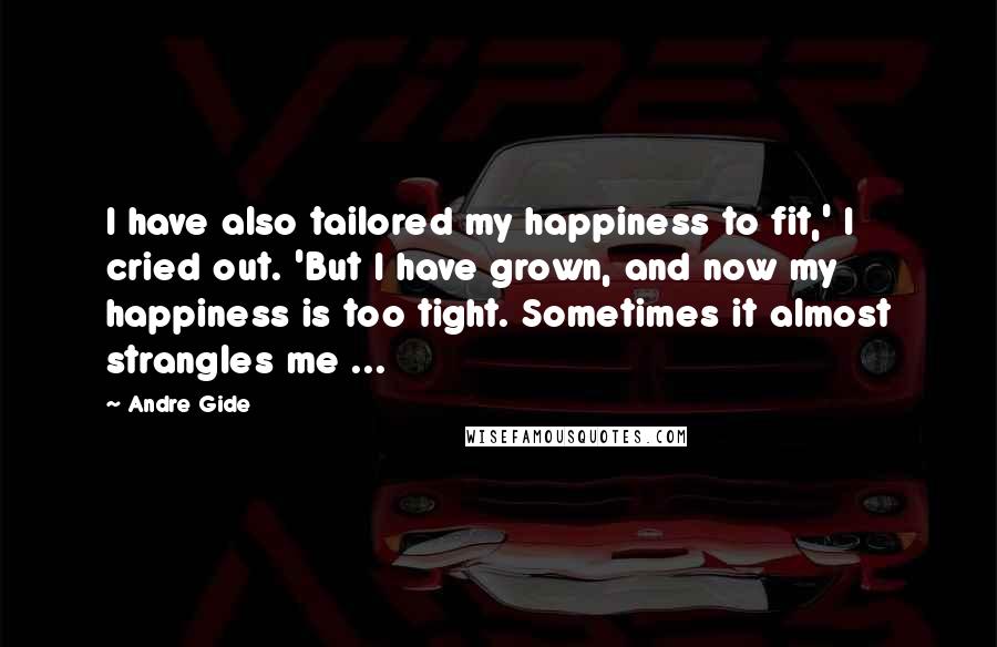 Andre Gide Quotes: I have also tailored my happiness to fit,' I cried out. 'But I have grown, and now my happiness is too tight. Sometimes it almost strangles me ...