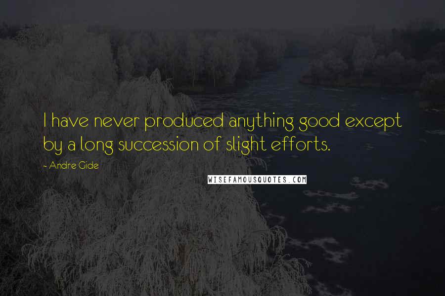 Andre Gide Quotes: I have never produced anything good except by a long succession of slight efforts.