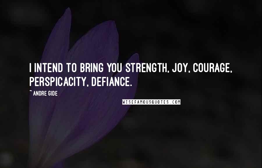 Andre Gide Quotes: I intend to bring you strength, joy, courage, perspicacity, defiance.