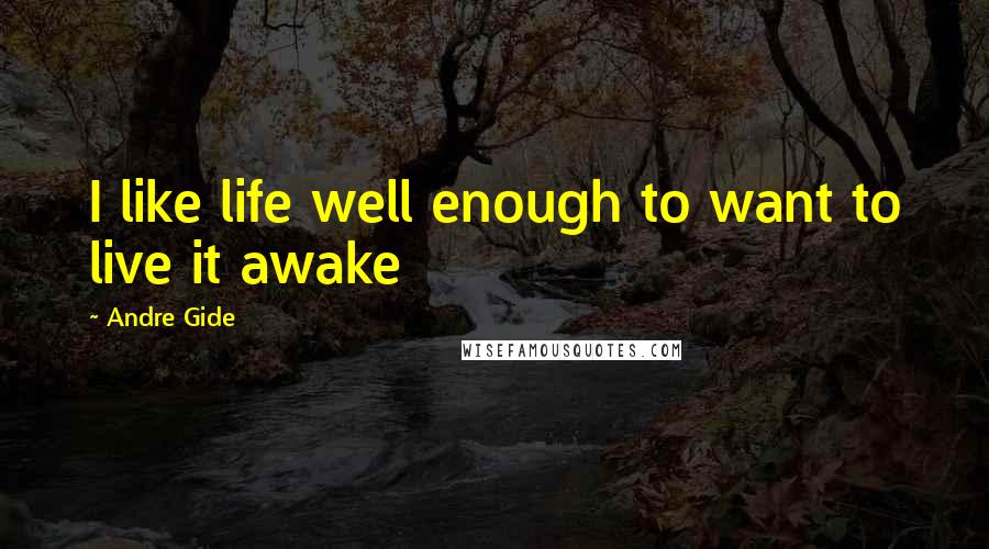 Andre Gide Quotes: I like life well enough to want to live it awake