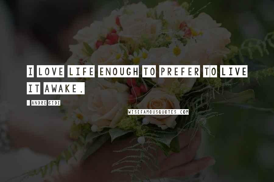 Andre Gide Quotes: I love life enough to prefer to live it awake.