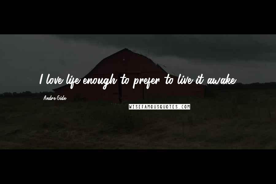 Andre Gide Quotes: I love life enough to prefer to live it awake.