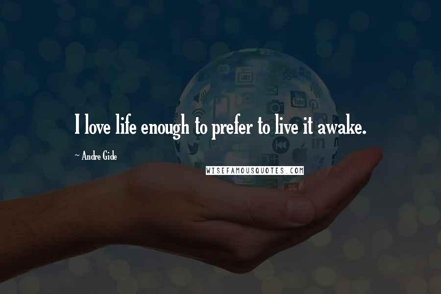 Andre Gide Quotes: I love life enough to prefer to live it awake.