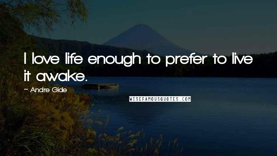 Andre Gide Quotes: I love life enough to prefer to live it awake.