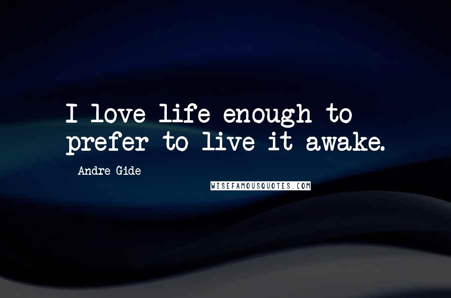 Andre Gide Quotes: I love life enough to prefer to live it awake.