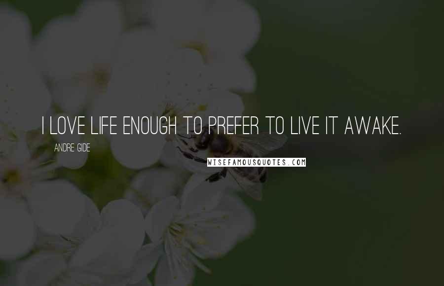 Andre Gide Quotes: I love life enough to prefer to live it awake.