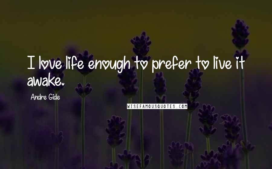 Andre Gide Quotes: I love life enough to prefer to live it awake.