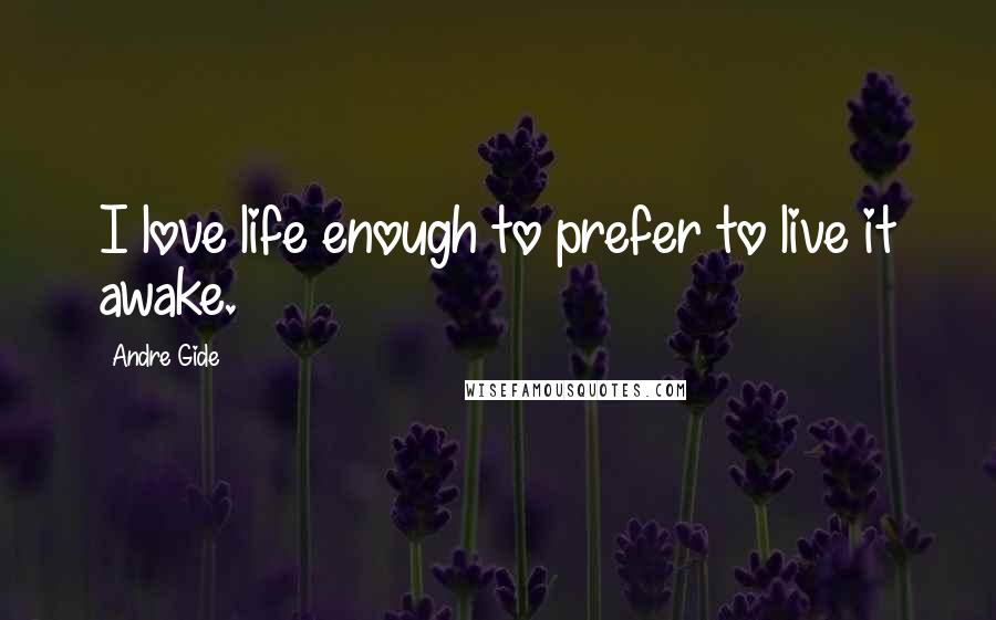 Andre Gide Quotes: I love life enough to prefer to live it awake.